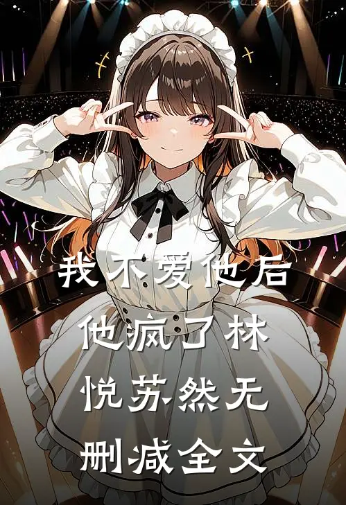 我不爱他后，他疯了林悦苏然无删减全文
