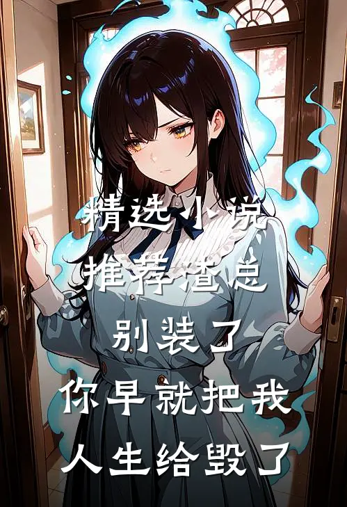 精选小说推荐渣总别装了，你早就把我人生给毁了