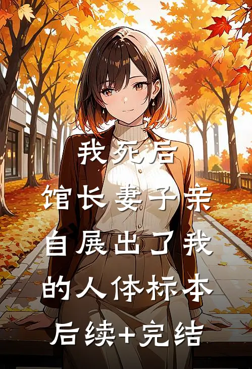 我死后，馆长妻子亲自展出了我的人体标本后续+完结