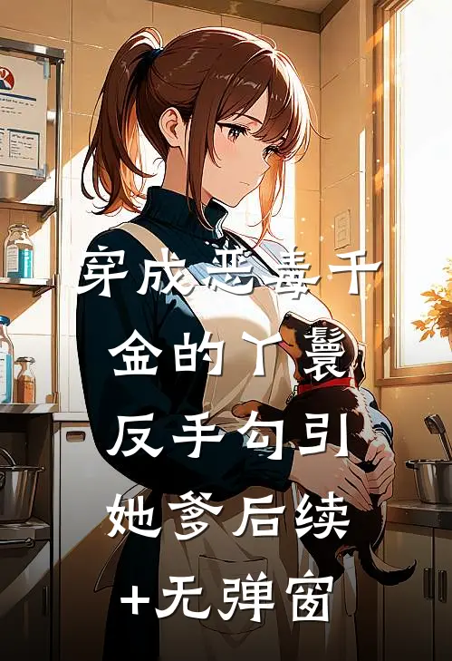 穿成恶毒千金的丫鬟反手勾引她爹后续+无弹窗
