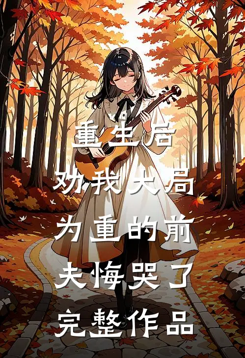 重生后，劝我大局为重的前夫悔哭了完整作品